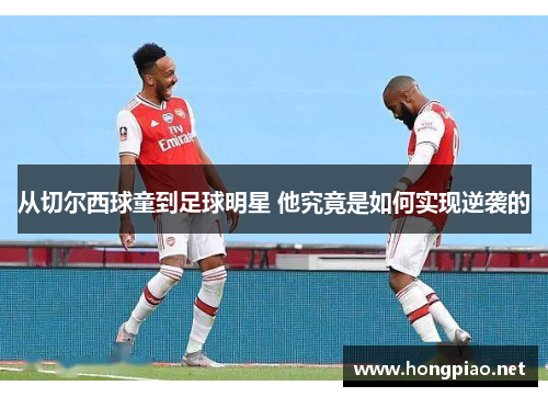 从切尔西球童到足球明星 他究竟是如何实现逆袭的