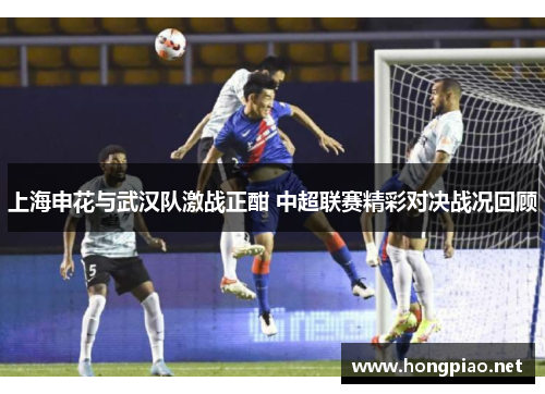 上海申花与武汉队激战正酣 中超联赛精彩对决战况回顾