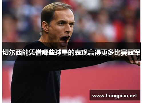 切尔西能凭借哪些球星的表现赢得更多比赛冠军