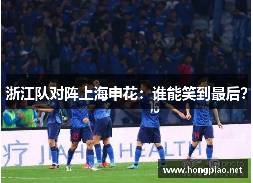 浙江队对阵上海申花：谁能笑到最后？