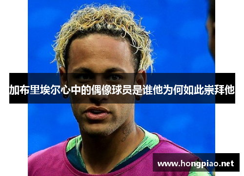 加布里埃尔心中的偶像球员是谁他为何如此崇拜他