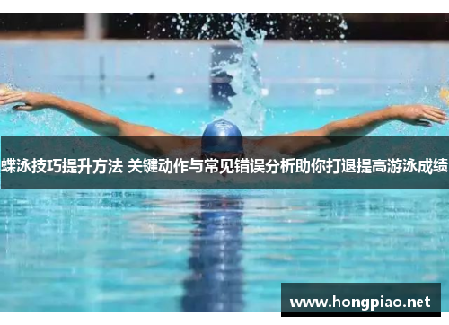 蝶泳技巧提升方法 关键动作与常见错误分析助你打退提高游泳成绩