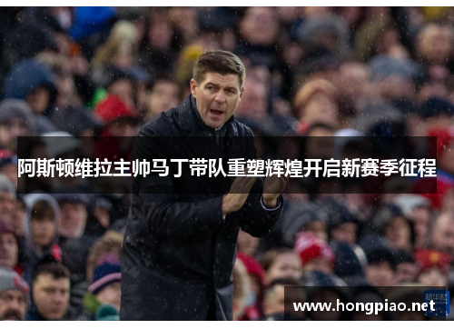 阿斯顿维拉主帅马丁带队重塑辉煌开启新赛季征程